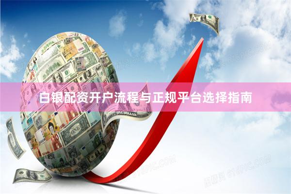 白银配资开户流程与正规平台选择指南