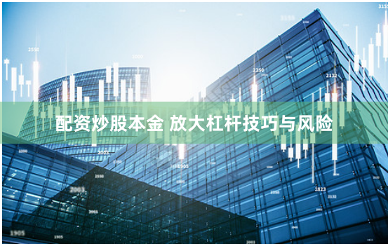 配资炒股本金 放大杠杆技巧与风险