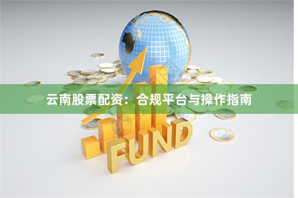云南股票配资：合规平台与操作指南