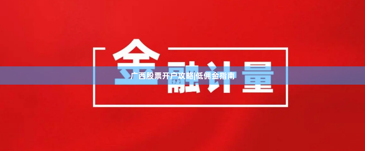 广西股票开户攻略|低佣金指南