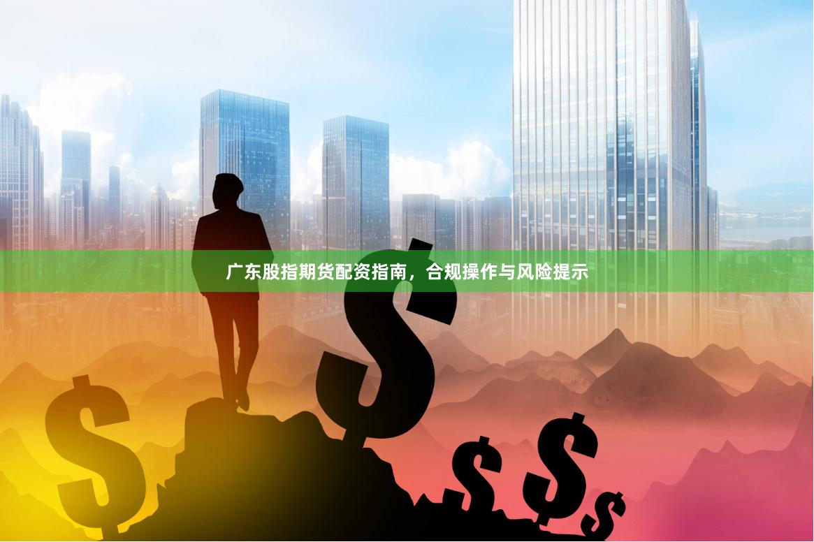 广东股指期货配资指南，合规操作与风险提示