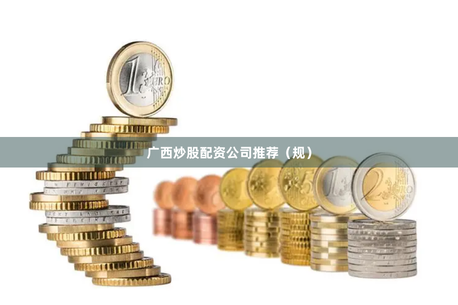 广西炒股配资公司推荐（规）