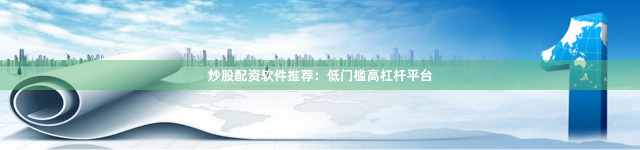 炒股配资软件推荐：低门槛高杠杆平台