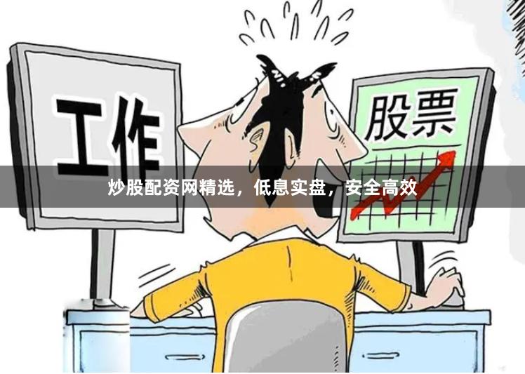 炒股配资网精选，低息实盘，安全高效