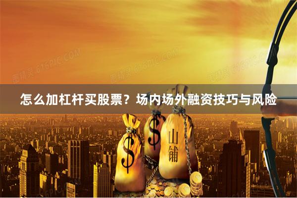 怎么加杠杆买股票？场内场外融资技巧与风险