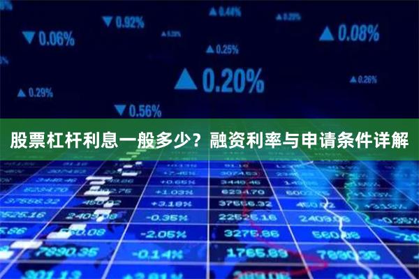 股票杠杆利息一般多少？融资利率与申请条件详解