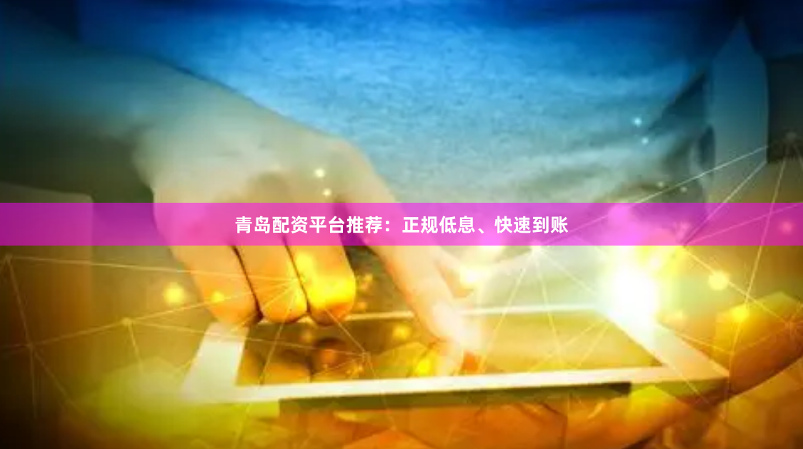 青岛配资平台推荐：正规低息、快速到账