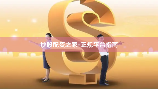 炒股配资之家-正规平台指南