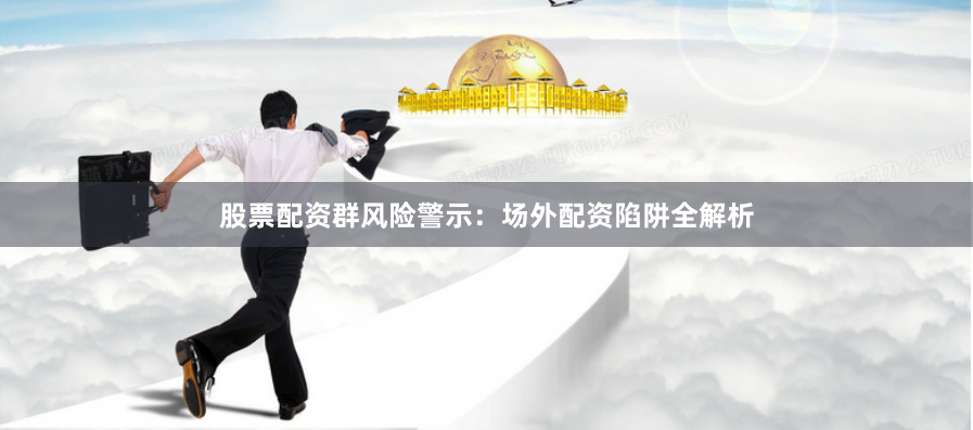股票配资群风险警示：场外配资陷阱全解析